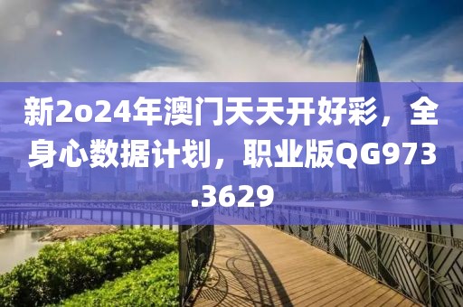 新2o24年澳门天天开好彩，全身心数据计划，职业版QG973.3629