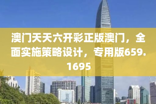 澳门天天六开彩正版澳门，全面实施策略设计，专用版659.1695