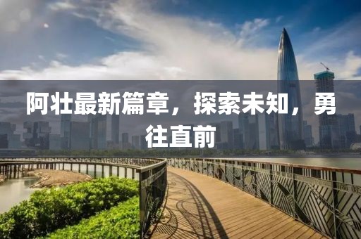 阿壮最新篇章，探索未知，勇往直前