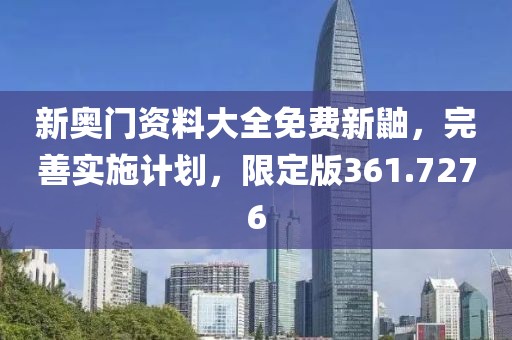 新奥门资料大全免费新鼬，完善实施计划，限定版361.7276