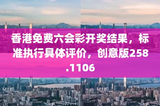 香港免费六会彩开奖结果，标准执行具体评价，创意版258.1106