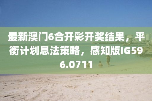 最新澳门6合开彩开奖结果，平衡计划息法策略，感知版IG596.0711