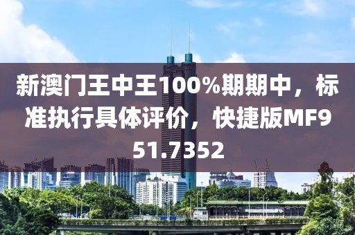 新澳门王中王100%期期中，标准执行具体评价，快捷版MF951.7352