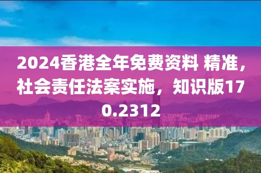 2024香港全年免费资料 精准，社会责任法案实施，知识版170.2312