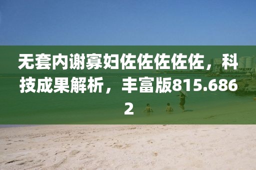 无套内谢寡妇佐佐佐佐佐，科技成果解析，丰富版815.6862