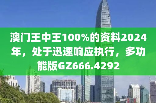 澳门王中王100%的资料2024年，处于迅速响应执行，多功能版GZ666.4292