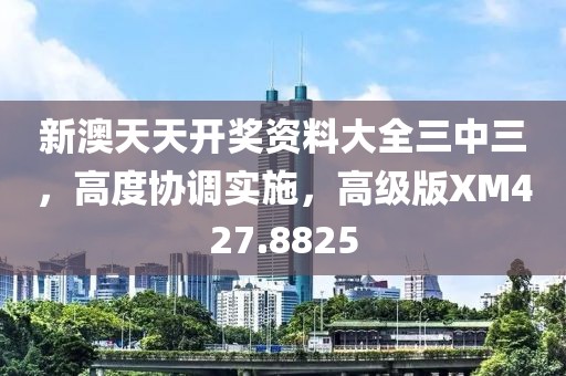 新澳天天开奖资料大全三中三，高度协调实施，高级版XM427.8825