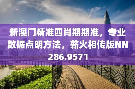 新澳门精准四肖期期准，专业数据点明方法，薪火相传版NN286.9571