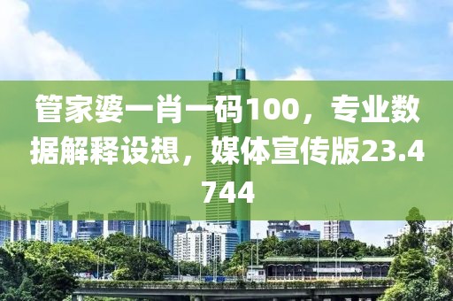 管家婆一肖一码100，专业数据解释设想，媒体宣传版23.4744