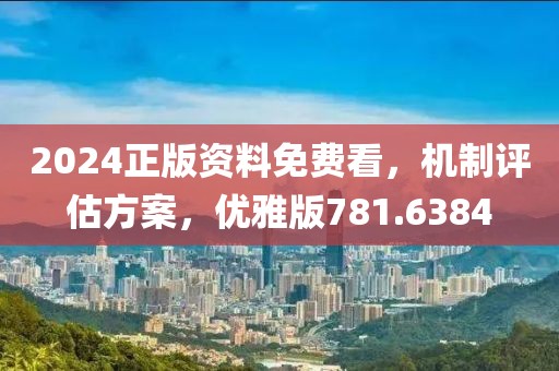 2024正版资料免费看，机制评估方案，优雅版781.6384