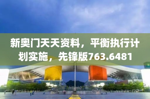 新奥门天天资料，平衡执行计划实施，先锋版763.6481