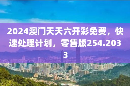 2024澳门天天六开彩免费，快速处理计划，零售版254.2033