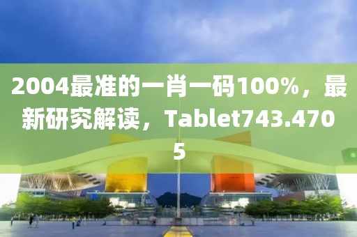 2004最准的一肖一码100%，最新研究解读，Tablet743.4705