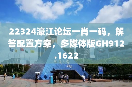 22324濠江论坛一肖一码，解答配置方案，多媒体版GH912.1622