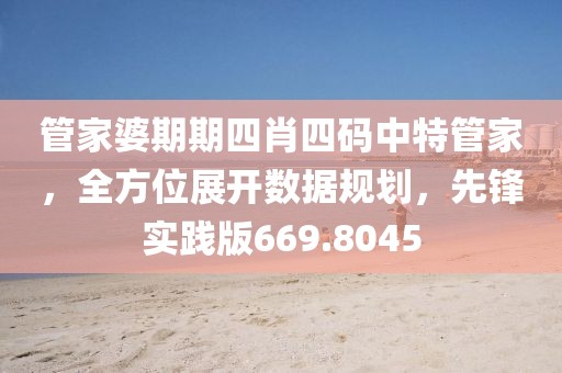 管家婆期期四肖四码中特管家，全方位展开数据规划，先锋实践版669.8045