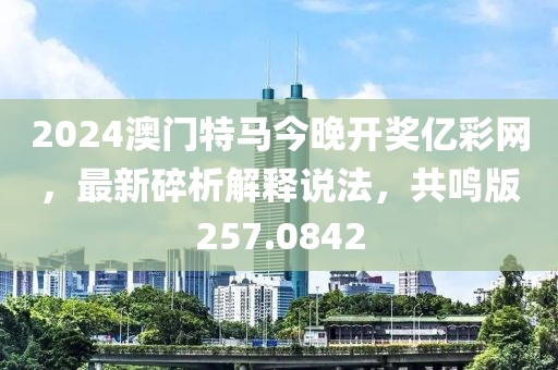 2024澳门特马今晚开奖亿彩网，最新碎析解释说法，共鸣版257.0842