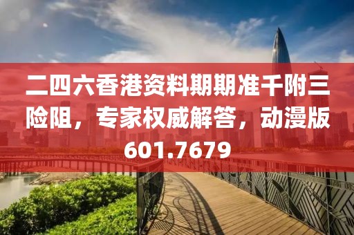 二四六香港资料期期准千附三险阻，专家权威解答，动漫版601.7679