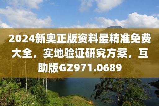 2024新奥正版资料最精准免费大全，实地验证研究方案，互助版GZ971.0689
