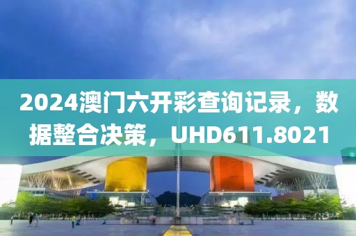 2024澳门六开彩查询记录，数据整合决策，UHD611.8021