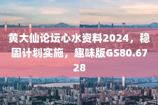 黄大仙论坛心水资料2024，稳固计划实施，趣味版GS80.6728