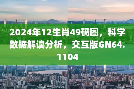 2024年12生肖49码图，科学数据解读分析，交互版GN64.1104