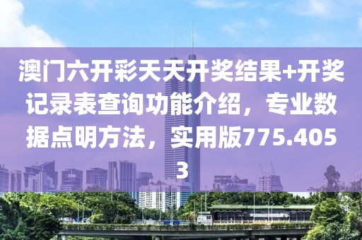 澳门六开彩天天开奖结果+开奖记录表查询功能介绍，专业数据点明方法，实用版775.4053