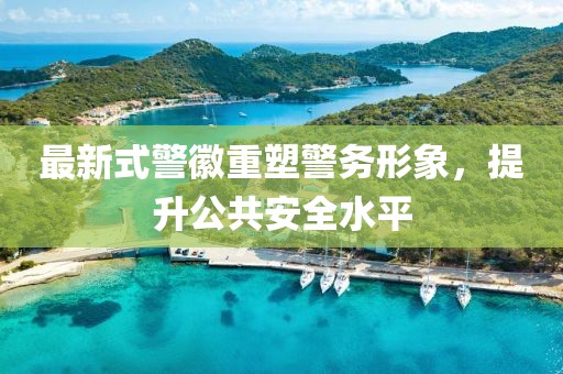 最新式警徽重塑警务形象，提升公共安全水平