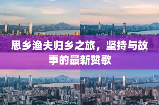 思乡渔夫归乡之旅，坚持与故事的最新赞歌