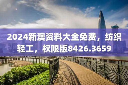 2024新澳资料大全免费，纺织轻工，权限版8426.3659