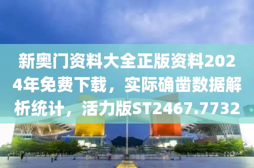 新奥门资料大全正版资料2024年免费下载，实际确凿数据解析统计，活力版ST2467.7732