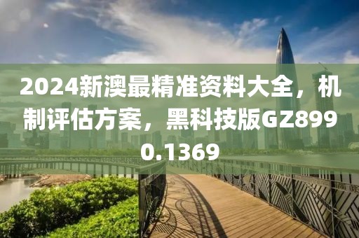 2024新澳最精准资料大全，机制评估方案，黑科技版GZ8990.1369