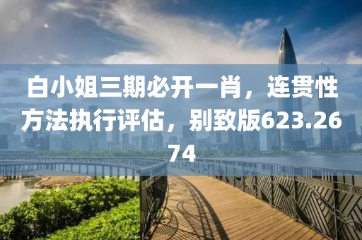 白小姐三期必开一肖，连贯性方法执行评估，别致版623.2674