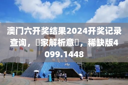 澳门六开奖结果2024开奖记录查询，專家解析意見，稀缺版4099.1448
