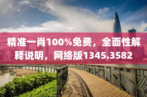 精准一肖100%免费，全面性解释说明，网络版1345.3582