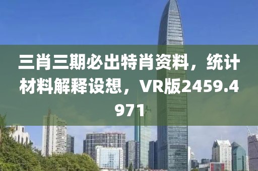三肖三期必出特肖资料，统计材料解释设想，VR版2459.4971