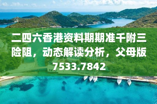 二四六香港资料期期准千附三险阻，动态解读分析，父母版7533.7842