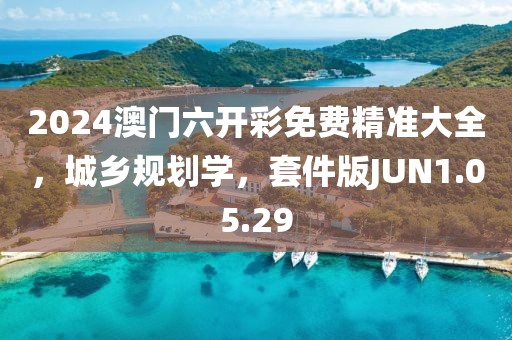 2024澳门六开彩免费精准大全，城乡规划学，套件版JUN1.05.29
