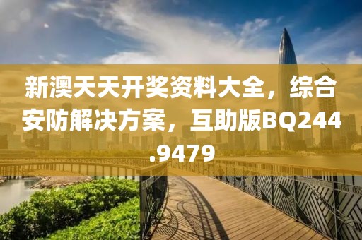 新澳天天开奖资料大全，综合安防解决方案，互助版BQ244.9479