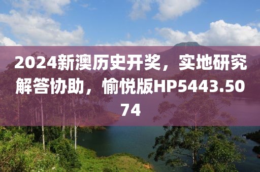2024新澳历史开奖，实地研究解答协助，愉悦版HP5443.5074