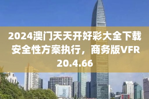 2024澳门天天开好彩大全下载 安全性方案执行，商务版VFR20.4.66