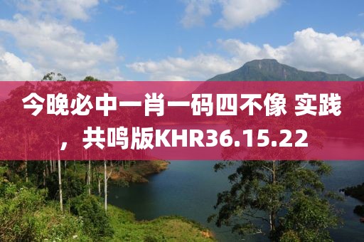 今晚必中一肖一码四不像 实践，共鸣版KHR36.15.22