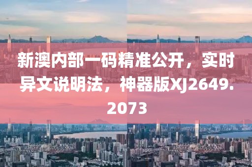 新澳内部一码精准公开，实时异文说明法，神器版XJ2649.2073