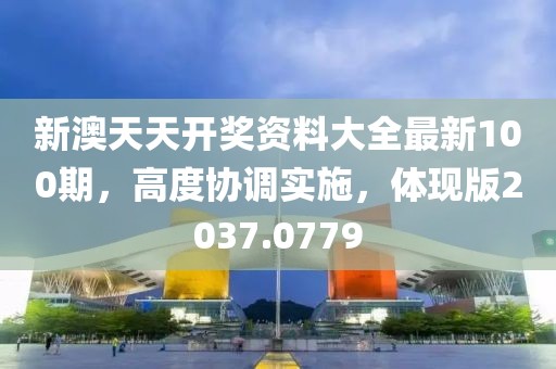 新澳天天开奖资料大全最新100期，高度协调实施，体现版2037.0779