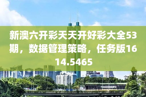 新澳六开彩天天开好彩大全53期，数据管理策略，任务版1614.5465