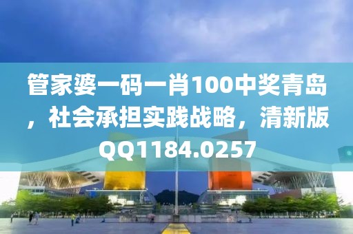 管家婆一码一肖100中奖青岛，社会承担实践战略，清新版QQ1184.0257