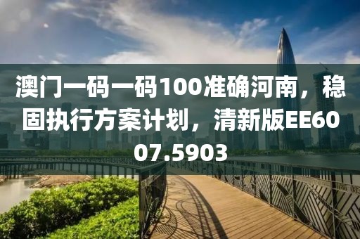 澳门一码一码100准确河南，稳固执行方案计划，清新版EE6007.5903