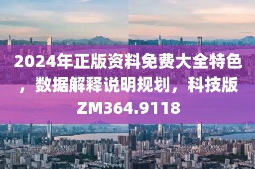 2024年正版资料免费大全特色，数据解释说明规划，科技版ZM364.9118
