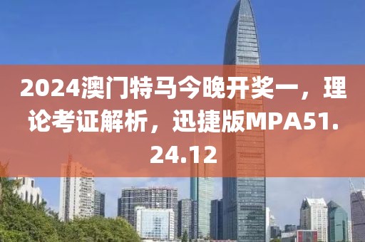 2024澳门特马今晚开奖一，理论考证解析，迅捷版MPA51.24.12