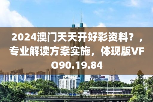 2024澳门天天开好彩资料？，专业解读方案实施，体现版VFO90.19.84