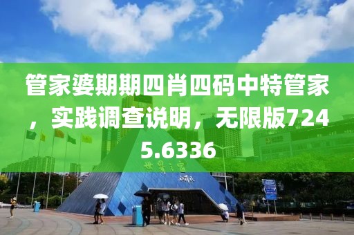 管家婆期期四肖四码中特管家，实践调查说明，无限版7245.6336